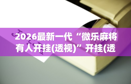 2026最新一代“微乐麻将有人开挂(透视)”开挂(透视)辅助教程