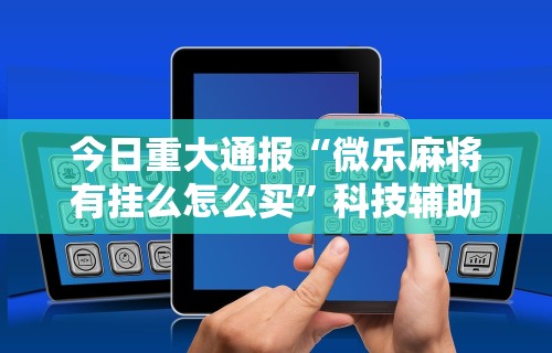 今日重大通报“微乐麻将有挂么怎么买	”科技辅助神器手机