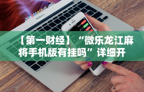 【第一财经】“微乐龙江麻将手机版有挂吗”详细开挂玩法