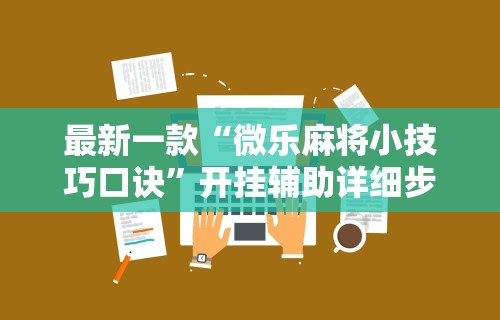 最新一款“微乐麻将小技巧口诀”开挂辅助详细步骤