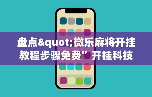 盘点"微乐麻将开挂教程步骤免费”开挂科技辅助神器手机