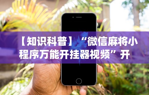 【知识科普】“微信麻将小程序万能开挂器视频”开挂(透视)辅助教程