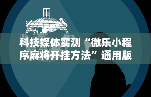 科技媒体实测“微乐小程序麻将开挂方法”通用版下载教程