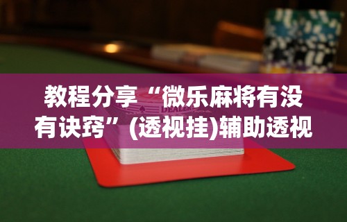 教程分享“微乐麻将有没有诀窍”(透视挂)辅助透视教程