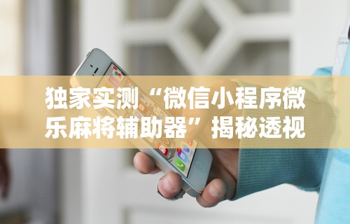 独家实测“微信小程序微乐麻将辅助器”揭秘透视辅助万能挂
