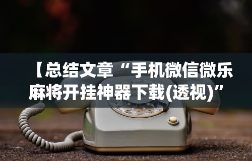 【总结文章“手机微信微乐麻将开挂神器下载(透视)	”开挂(透视)辅助教程