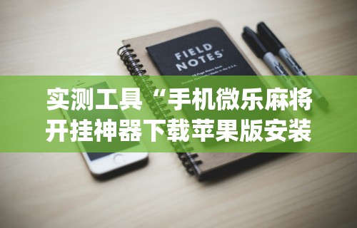 实测工具“手机微乐麻将开挂神器下载苹果版安装(辅助外挂+教程) 
