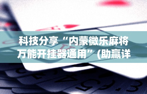 科技分享“内蒙微乐麻将万能开挂器通用”(助赢详细开挂教程)