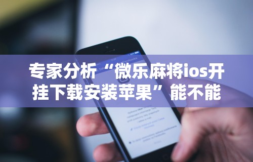 专家分析“微乐麻将ios开挂下载安装苹果”能不能开挂!