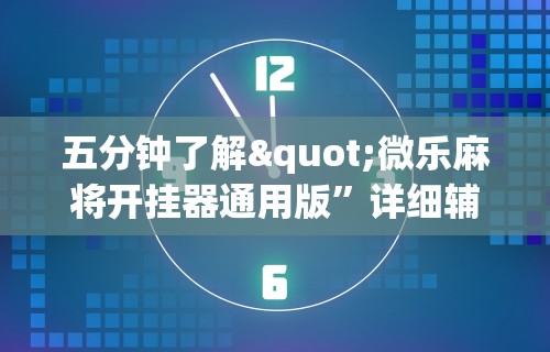 五分钟了解"微乐麻将开挂器通用版”详细辅助教程分享