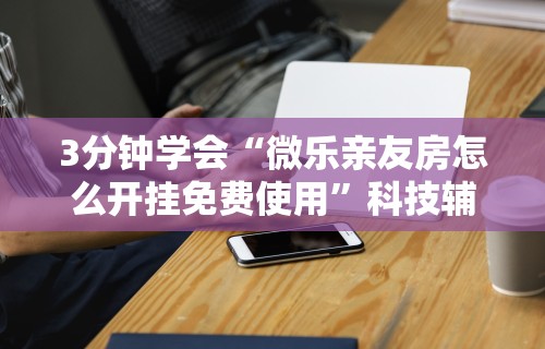 3分钟学会“微乐亲友房怎么开挂免费使用	”科技辅助神器手机版