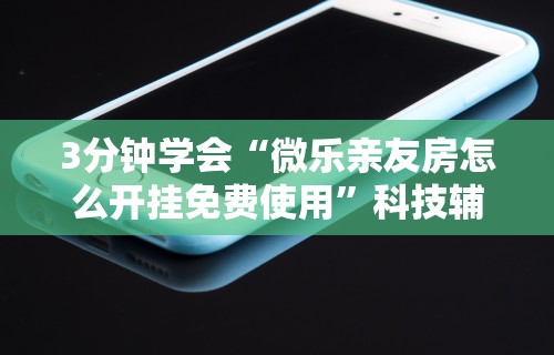 3分钟学会“微乐亲友房怎么开挂免费使用”科技辅助神器手机版