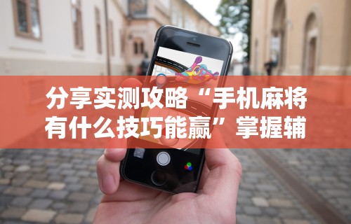 分享实测攻略“手机麻将有什么技巧能赢”掌握辅助功能必胜规则