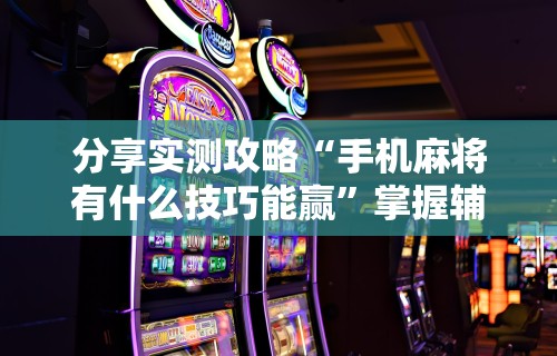 分享实测攻略“手机麻将有什么技巧能赢”掌握辅助功能必胜规则