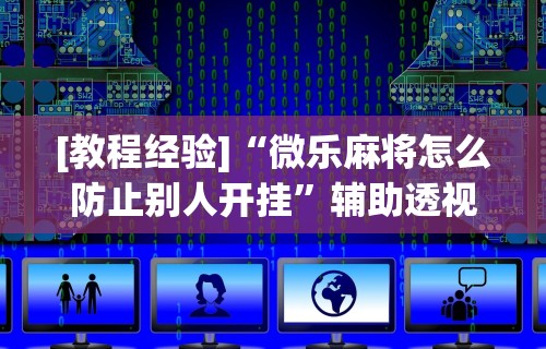 [教程经验]“微乐麻将怎么防止别人开挂”辅助透视教程