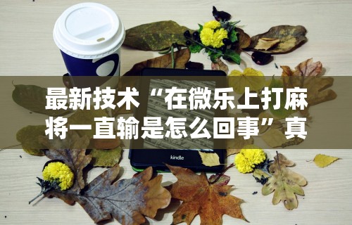 最新技术“在微乐上打麻将一直输是怎么回事”真可以装挂