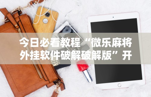今日必看教程“微乐麻将外挂软件破解破解版”开挂科技辅助神器手机