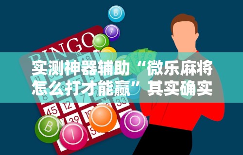 实测神器辅助“微乐麻将怎么打才能赢”其实确实有挂