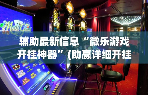 辅助最新信息“微乐游戏开挂神器”(助赢详细开挂教程)