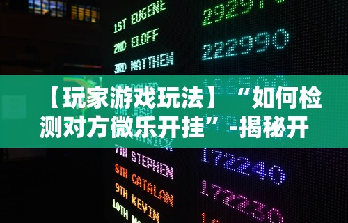 【玩家游戏玩法】“如何检测对方微乐开挂”-揭秘开挂教程分享