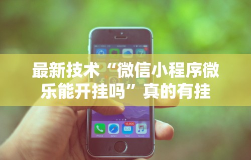 最新技术“微信小程序微乐能开挂吗”真的有挂
