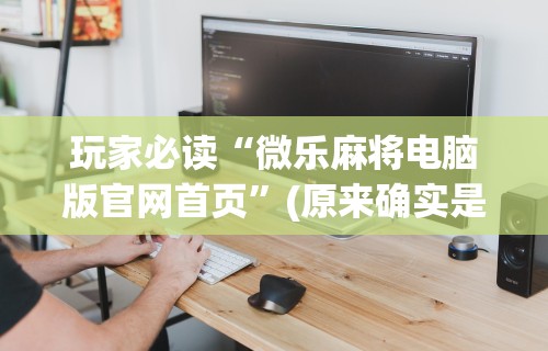 玩家必读“微乐麻将电脑版官网首页”(原来确实是有挂) 