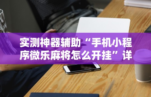 实测神器辅助“手机小程序微乐麻将怎么开挂”详细开挂教程