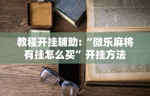 教程开挂辅助:“微乐麻将有挂怎么买	”开挂方法