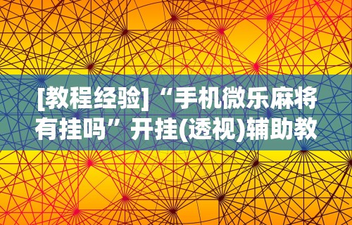 [教程经验]“手机微乐麻将有挂吗”开挂(透视)辅助教程