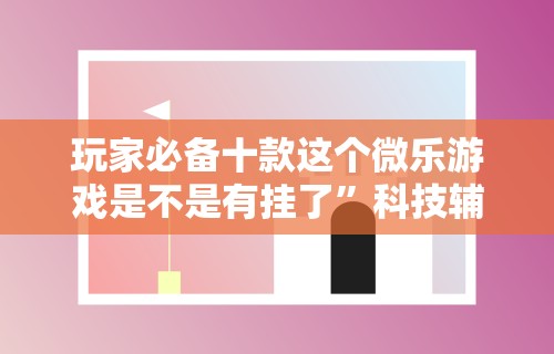 玩家必备十款这个微乐游戏是不是有挂了”科技辅助神器手机版教程