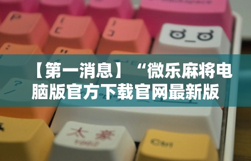 【第一消息】“微乐麻将电脑版官方下载官网最新版	”分享用挂教程