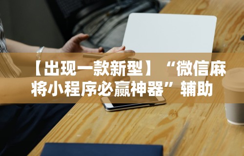 【出现一款新型】“微信麻将小程序必赢神器”辅助工具插件,揭秘技巧开挂