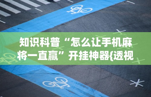 知识科普“怎么让手机麻将一直赢”开挂神器{透视辅助}全揭秘