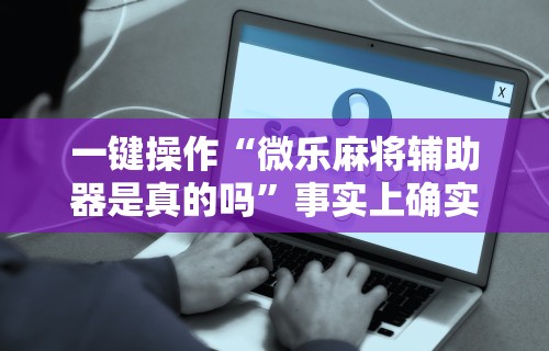 一键操作“微乐麻将辅助器是真的吗”事实上确实有挂