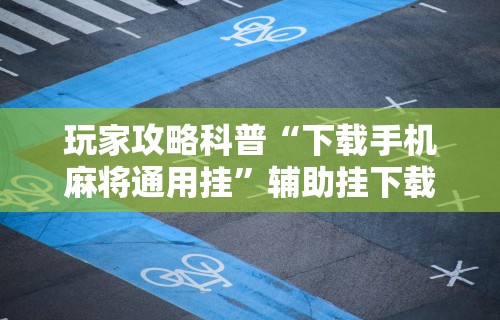玩家攻略科普“下载手机麻将通用挂”辅助挂下载