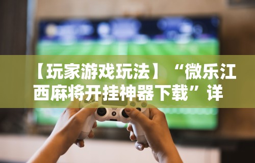 【玩家游戏玩法】“微乐江西麻将开挂神器下载”详细开挂玩法