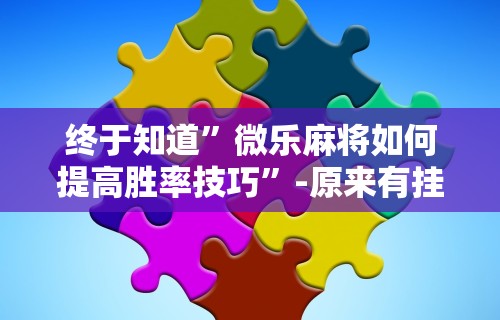 终于知道”微乐麻将如何提高胜率技巧”-原来有挂