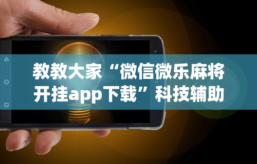 教教大家“微信微乐麻将开挂app下载”科技辅助神器手机版教程