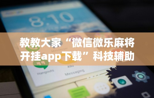 教教大家“微信微乐麻将开挂app下载”科技辅助神器手机版教程