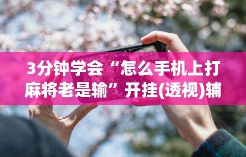 3分钟学会“怎么手机上打麻将老是输”开挂(透视)辅助神器