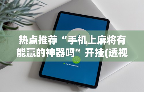热点推荐“手机上麻将有能赢的神器吗”开挂(透视)辅助教程