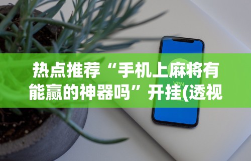 热点推荐“手机上麻将有能赢的神器吗	”开挂(透视)辅助教程