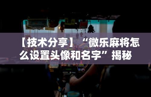 【技术分享】“微乐麻将怎么设置头像和名字	”揭秘透视辅助万能挂