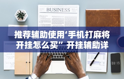 推荐辅助使用‘手机打麻将开挂怎么买	”开挂辅助详细步骤
