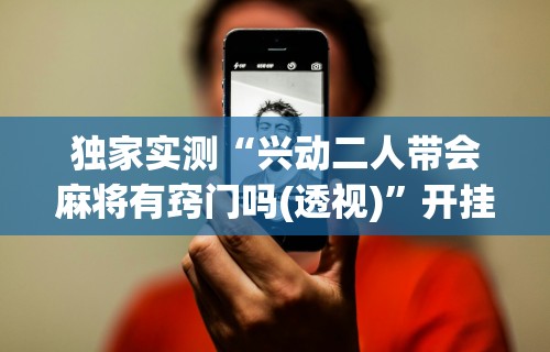 独家实测“兴动二人带会麻将有窍门吗(透视)”开挂(透视)辅助教程