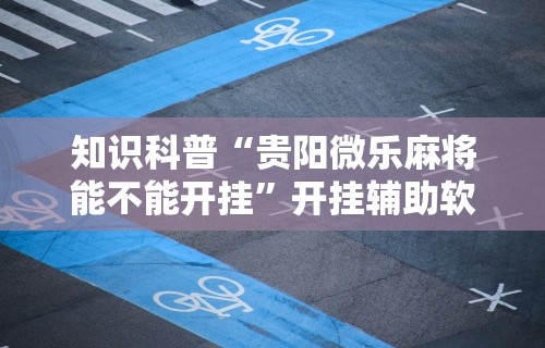 知识科普“贵阳微乐麻将能不能开挂”开挂辅助软件教程