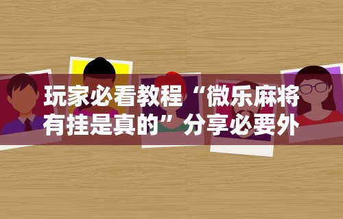 玩家必看教程“微乐麻将有挂是真的”分享必要外挂教程