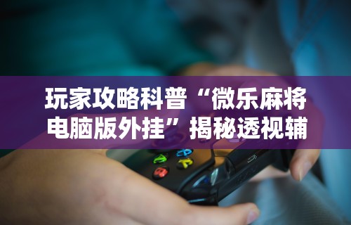 玩家攻略科普“微乐麻将电脑版外挂”揭秘透视辅助万能挂用法