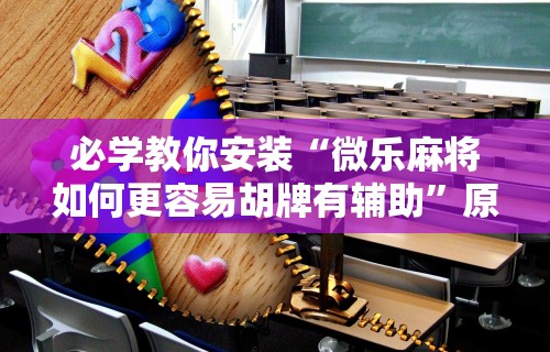 必学教你安装“微乐麻将如何更容易胡牌有辅助”原来可以开挂