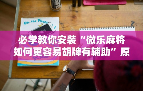 必学教你安装“微乐麻将如何更容易胡牌有辅助”原来可以开挂
